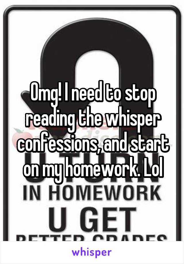Omg! I need to stop reading the whisper confessions, and start on my homework. Lol