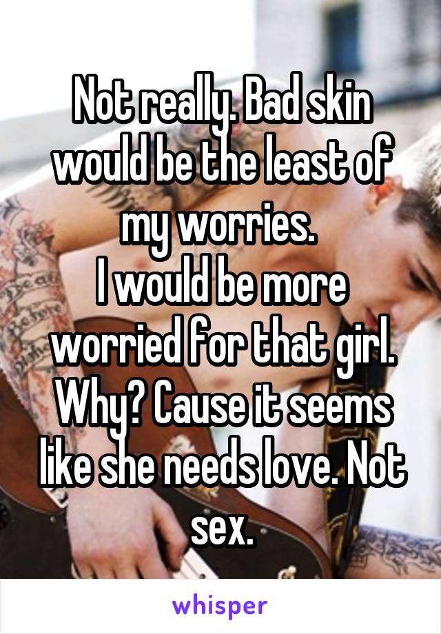 Not really. Bad skin would be the least of my worries. 
I would be more worried for that girl. Why? Cause it seems like she needs love. Not sex.