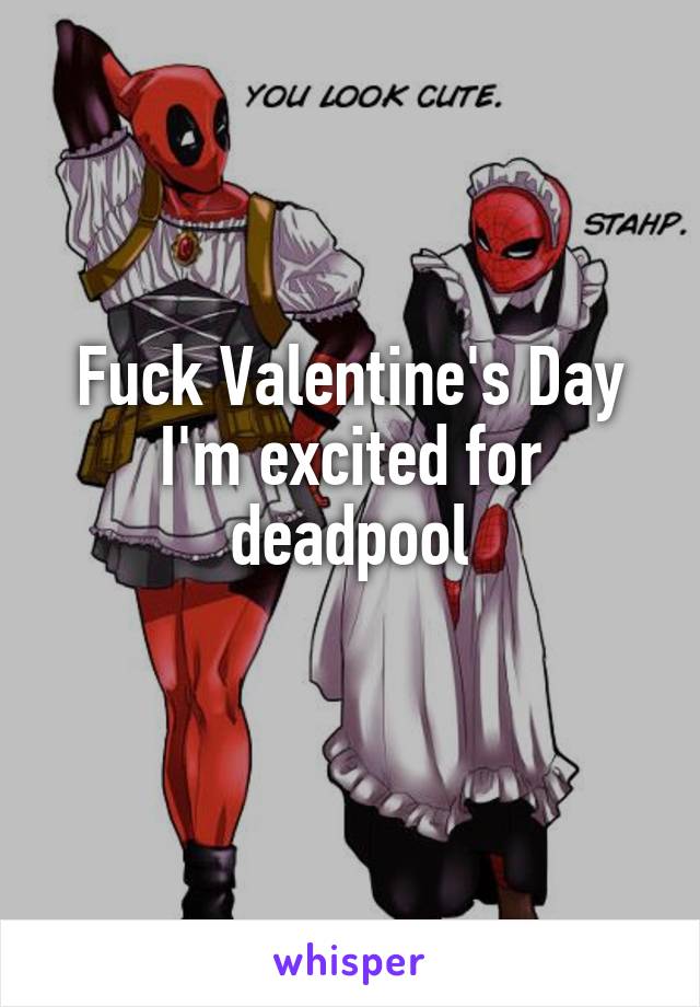 Fuck Valentine's Day I'm excited for deadpool
