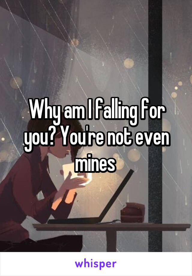 Why am I falling for you? You're not even mines 