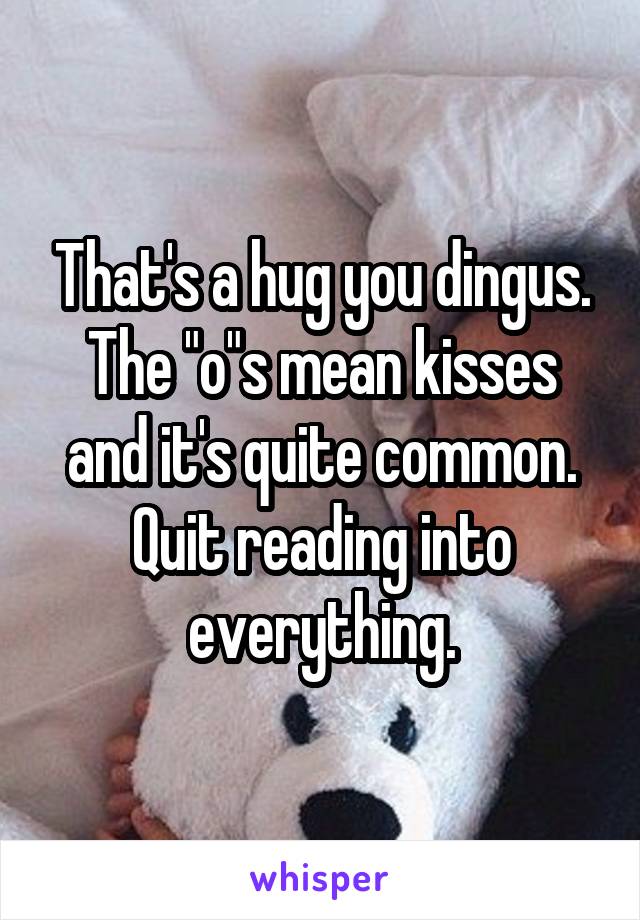 That's a hug you dingus. The "o"s mean kisses and it's quite common. Quit reading into everything.