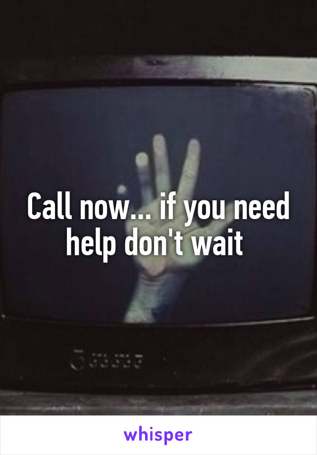 Call now... if you need help don't wait 