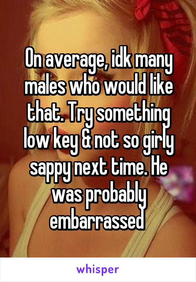 On average, idk many males who would like that. Try something low key & not so girly sappy next time. He was probably embarrassed 
