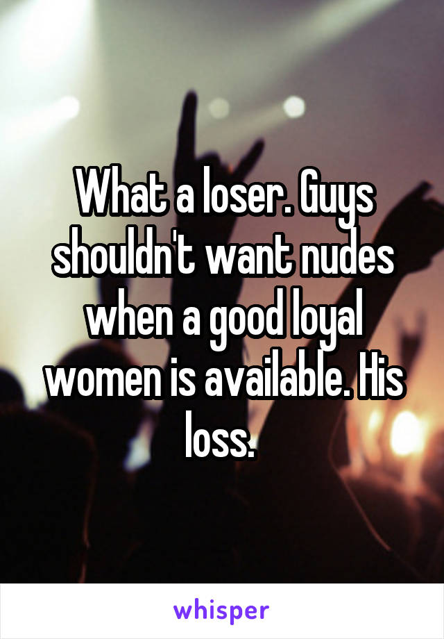 What a loser. Guys shouldn't want nudes when a good loyal women is available. His loss. 