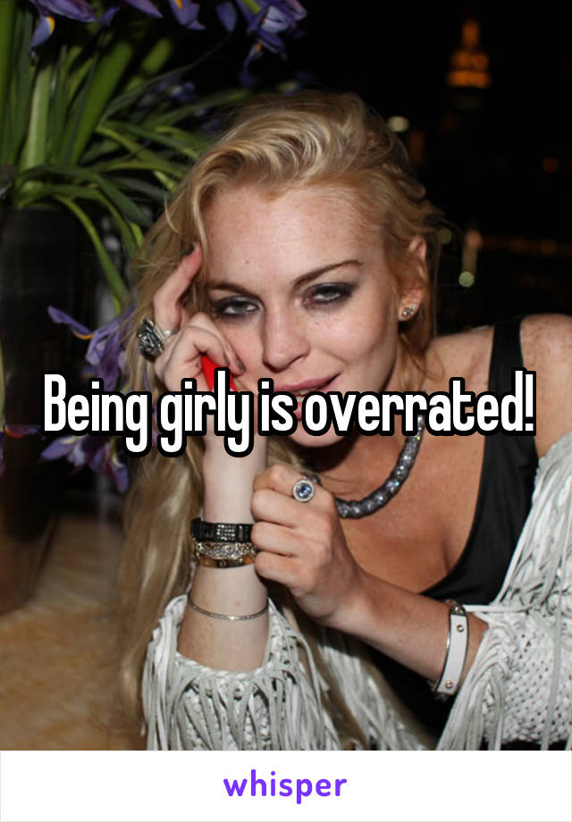 Being girly is overrated!
