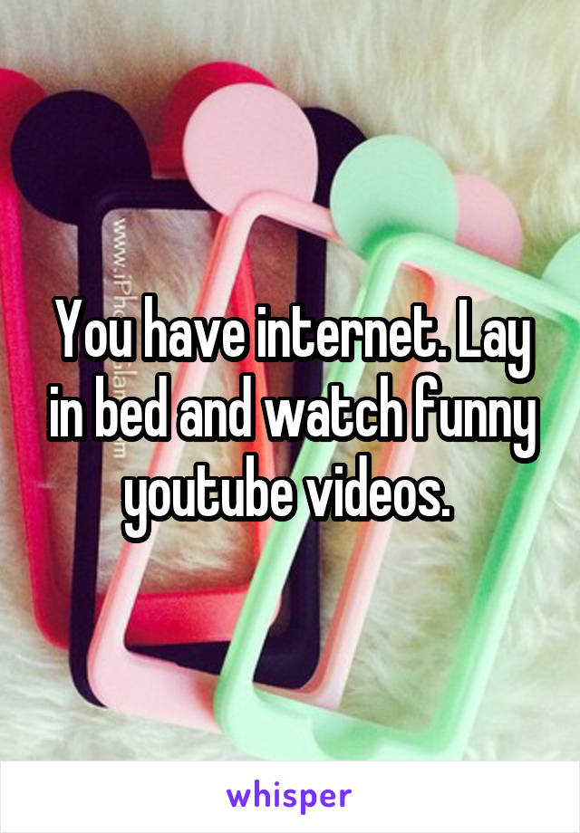 You have internet. Lay in bed and watch funny youtube videos. 