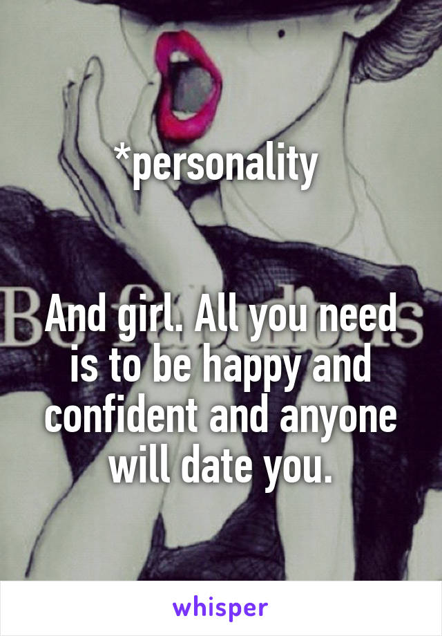 *personality 


And girl. All you need is to be happy and confident and anyone will date you.