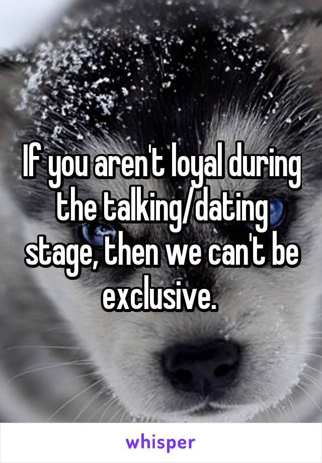 If you aren't loyal during the talking/dating stage, then we can't be exclusive. 