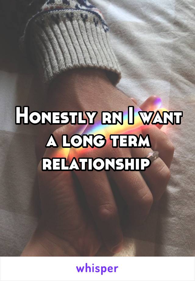 Honestly rn I want a long term relationship 