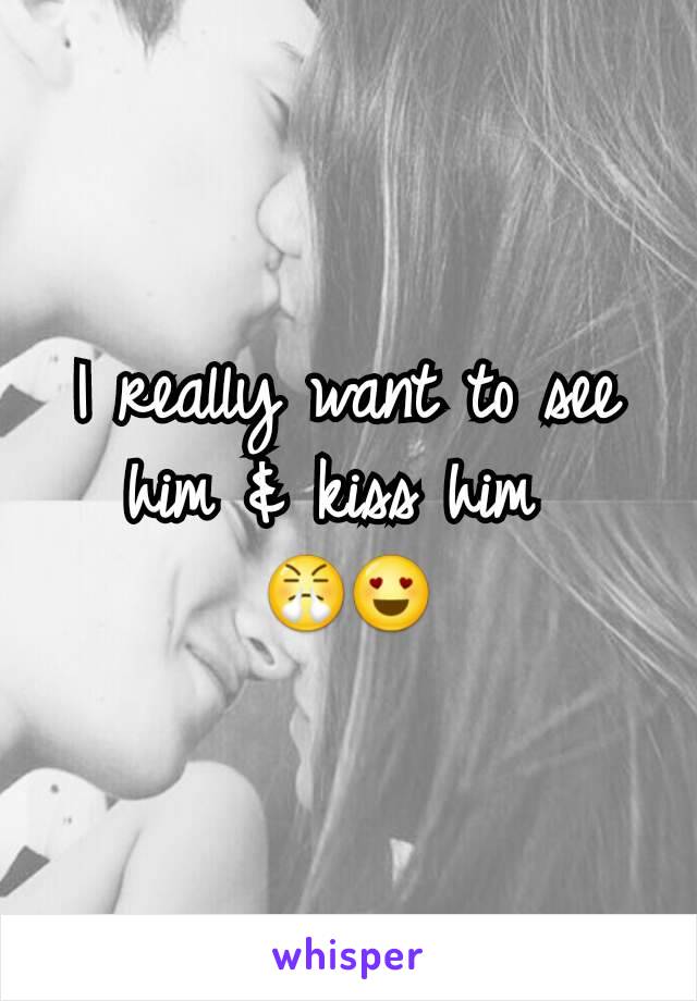 I really want to see him & kiss him 
😤😍
