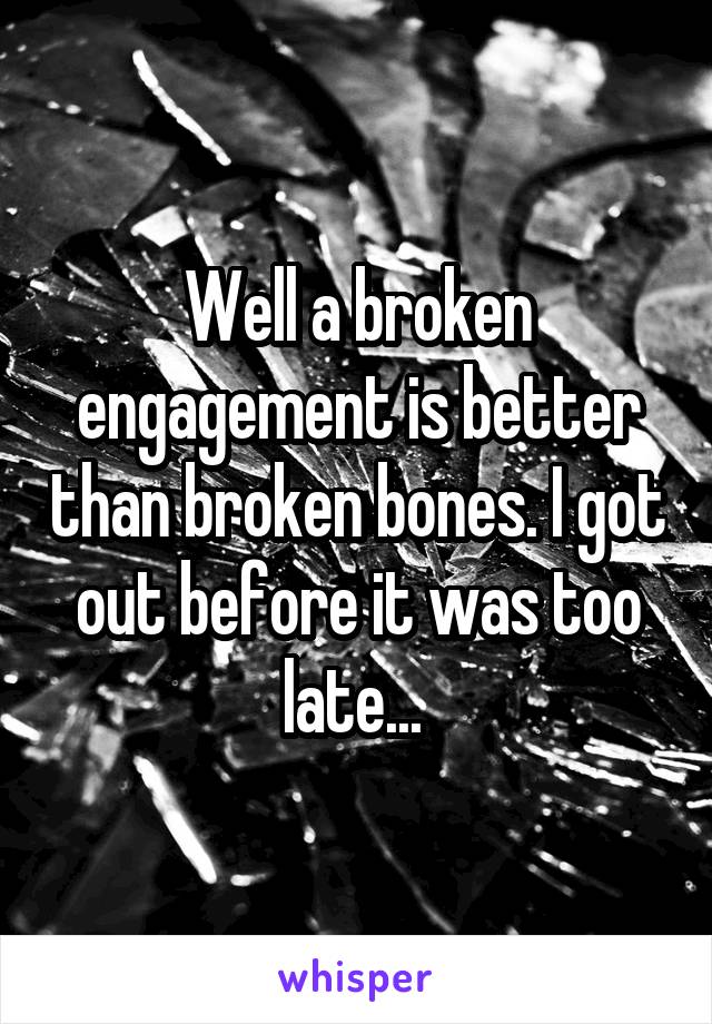 Well a broken engagement is better than broken bones. I got out before it was too late... 