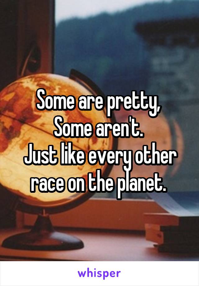 Some are pretty, 
Some aren't. 
Just like every other race on the planet. 