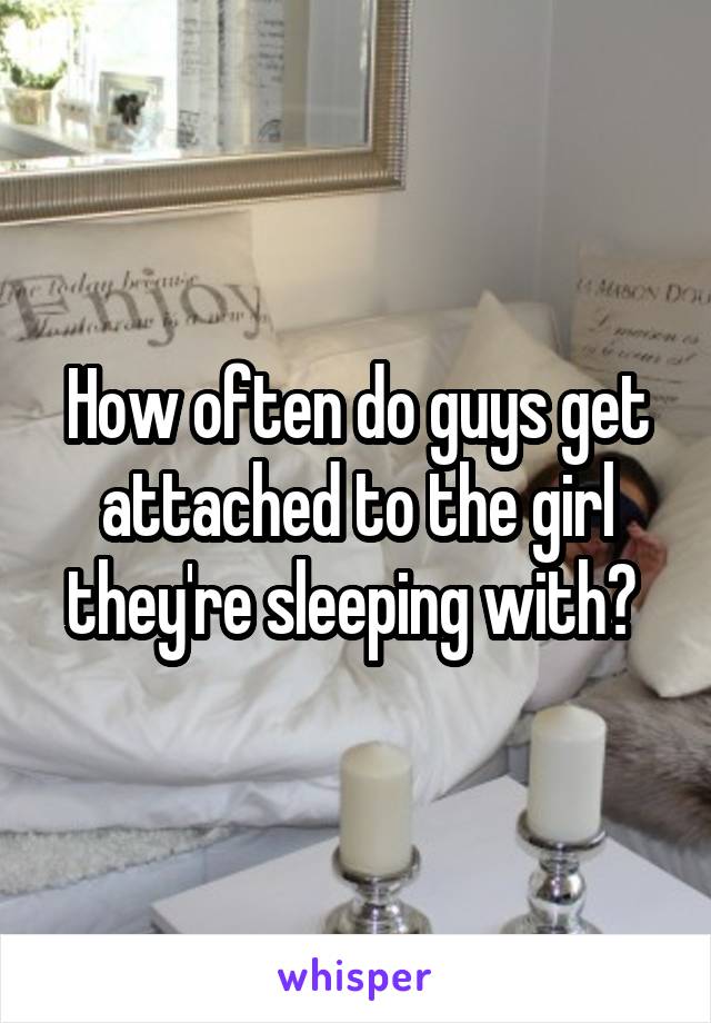How often do guys get attached to the girl they're sleeping with? 
