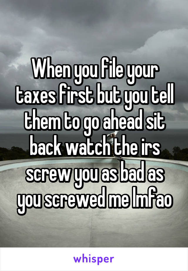 When you file your taxes first but you tell them to go ahead sit back watch the irs screw you as bad as you screwed me lmfao