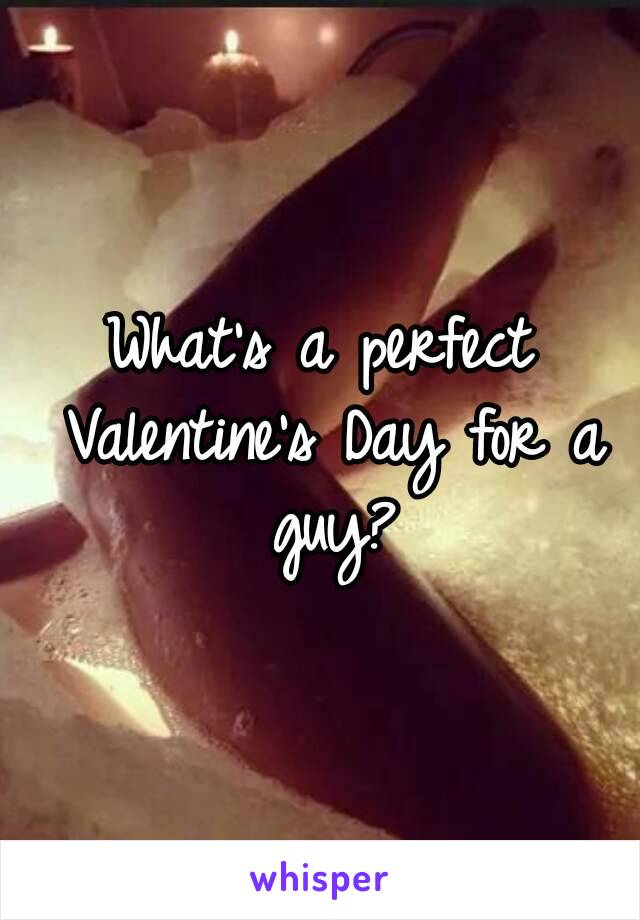 What's a perfect Valentine's Day for a guy?