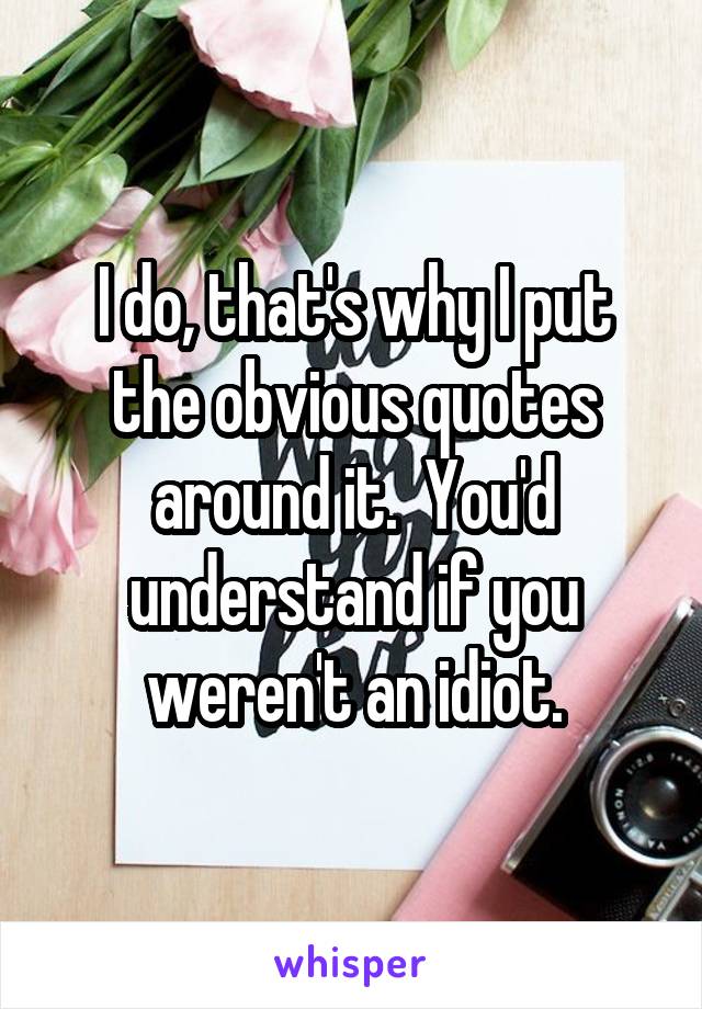 I do, that's why I put the obvious quotes around it.  You'd understand if you weren't an idiot.