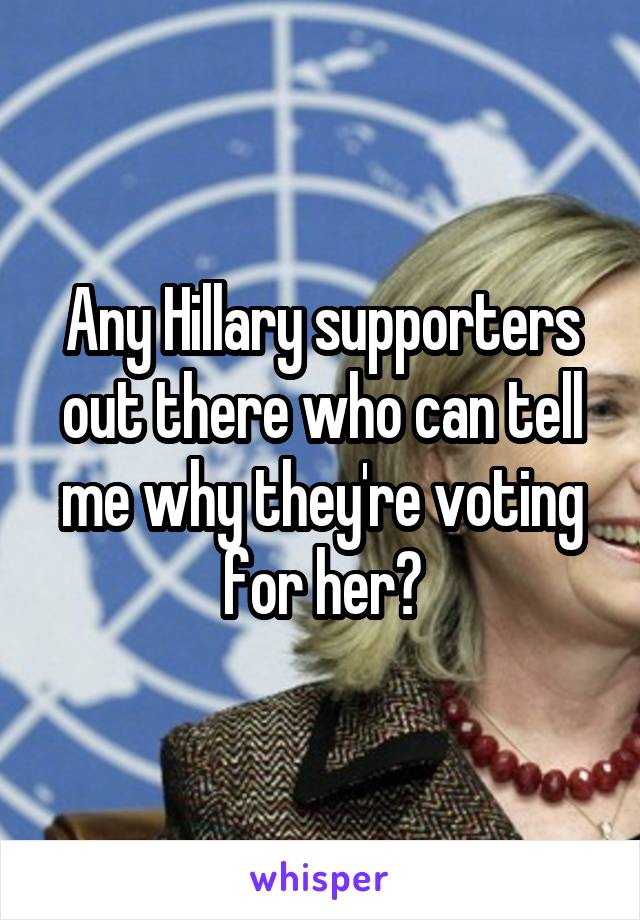 Any Hillary supporters out there who can tell me why they're voting for her?