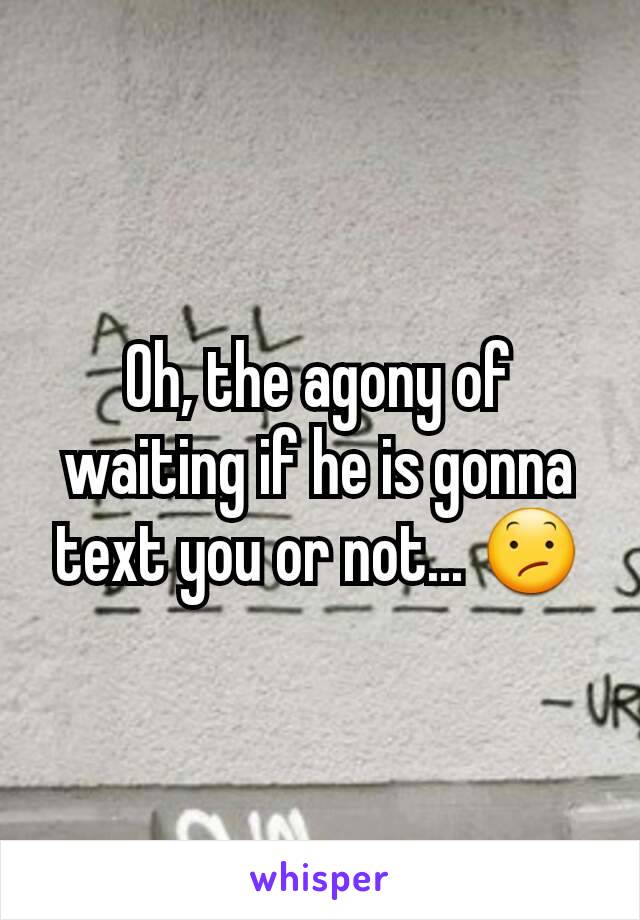 Oh, the agony of waiting if he is gonna text you or not... 😕