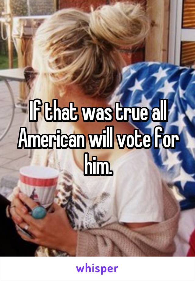 If that was true all American will vote for him.