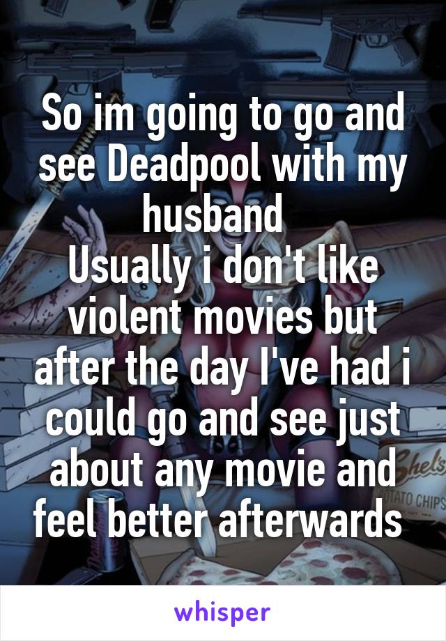 So im going to go and see Deadpool with my husband  
Usually i don't like violent movies but after the day I've had i could go and see just about any movie and feel better afterwards 