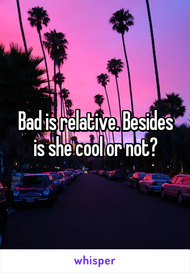 Bad is relative. Besides is she cool or not?