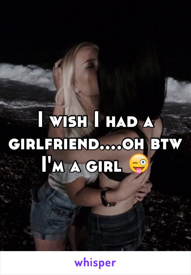 I wish I had a girlfriend....oh btw I'm a girl 😜
