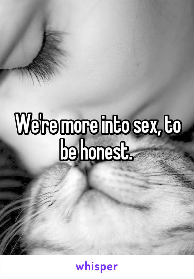 We're more into sex, to be honest. 