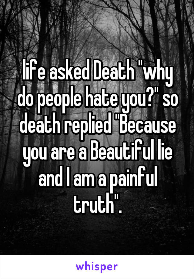 life asked Death "why do people hate you?" so death replied "Because you are a Beautiful lie and I am a painful truth".