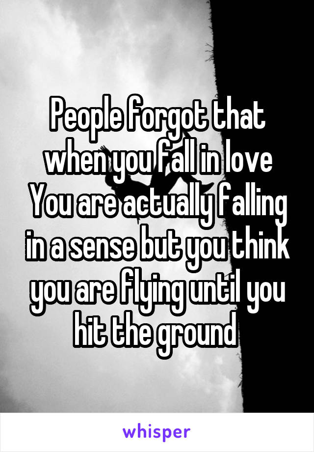 People forgot that when you fall in love
You are actually falling in a sense but you think you are flying until you hit the ground 
