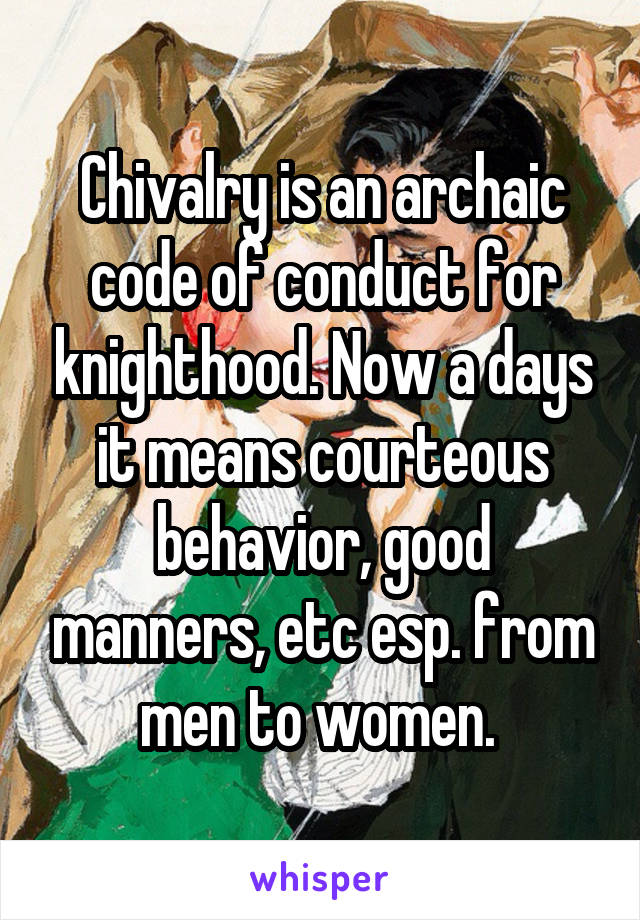 Chivalry is an archaic code of conduct for knighthood. Now a days it means courteous behavior, good manners, etc esp. from men to women. 