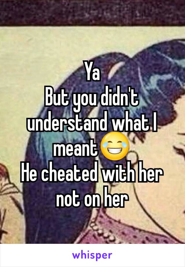 Ya
But you didn't understand what I meant😂
He cheated with her not on her