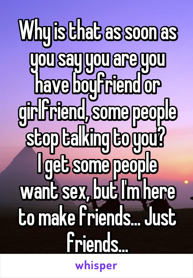 Why is that as soon as you say you are you have boyfriend or girlfriend, some people stop talking to you? 
I get some people want sex, but I'm here to make friends... Just friends...