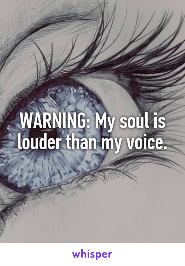 WARNING: My soul is louder than my voice.