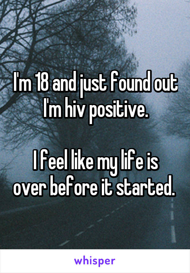 I'm 18 and just found out I'm hiv positive.

 I feel like my life is  over before it started. 