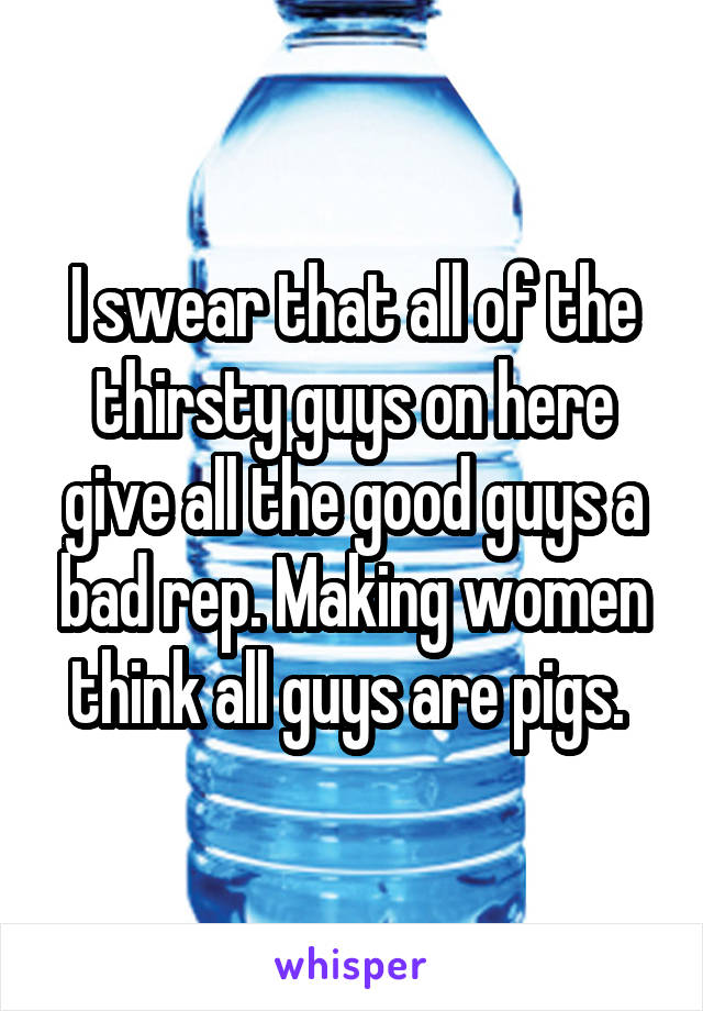 I swear that all of the thirsty guys on here give all the good guys a bad rep. Making women think all guys are pigs. 