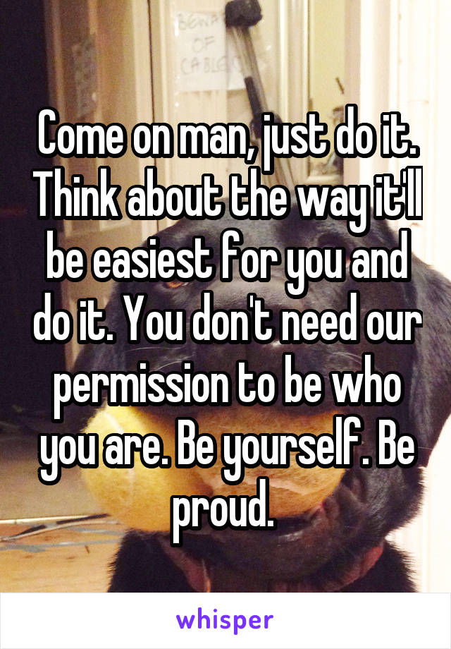 Come on man, just do it. Think about the way it'll be easiest for you and do it. You don't need our permission to be who you are. Be yourself. Be proud. 