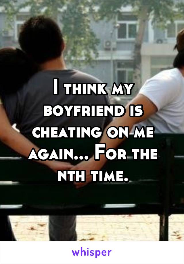 I think my boyfriend is cheating on me again... For the nth time.