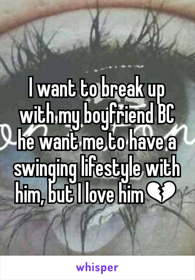 I want to break up with my boyfriend BC he want me to have a swinging lifestyle with him, but I love him💔