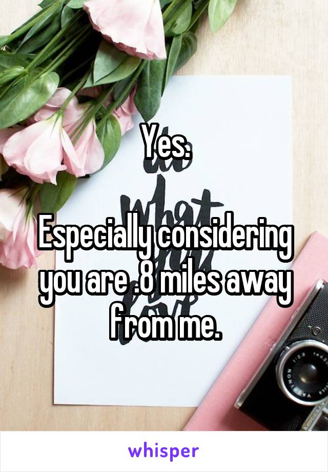 Yes.

Especially considering you are .8 miles away from me.
