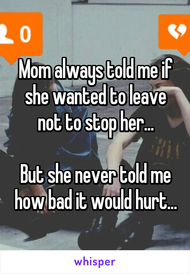 Mom always told me if she wanted to leave not to stop her...

But she never told me how bad it would hurt...