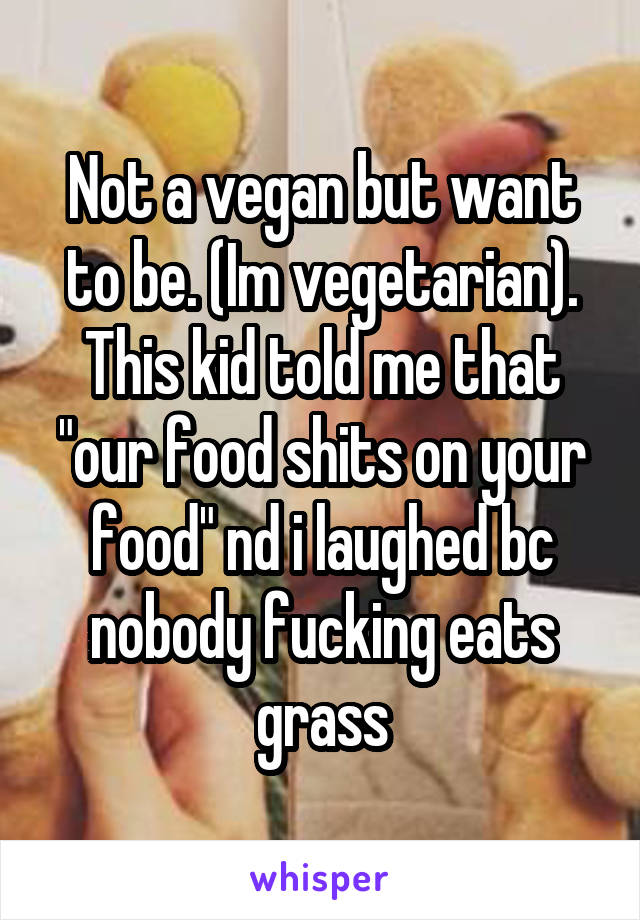 Not a vegan but want to be. (Im vegetarian). This kid told me that "our food shits on your food" nd i laughed bc nobody fucking eats grass