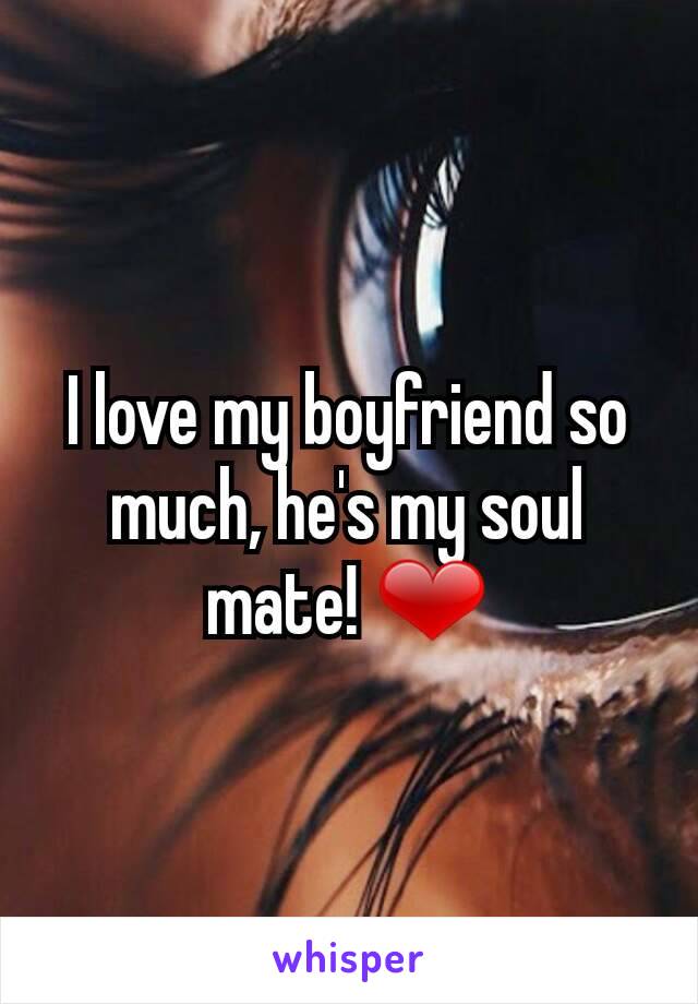 I love my boyfriend so much, he's my soul mate! ❤