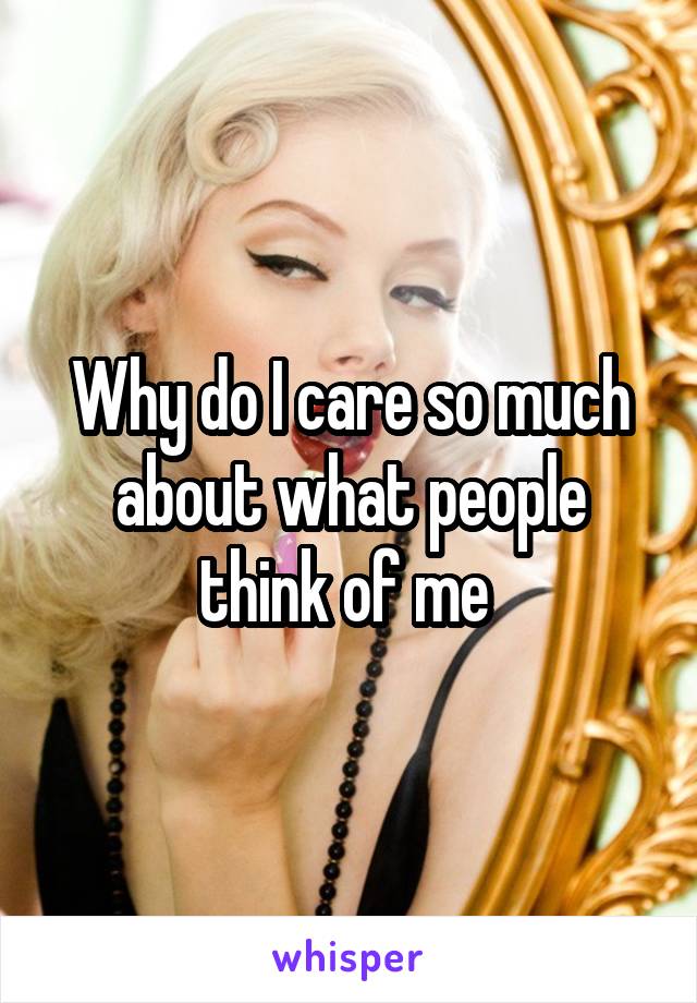 Why do I care so much about what people think of me 