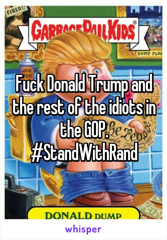 Fuck Donald Trump and the rest of the idiots in the GOP. #StandWithRand