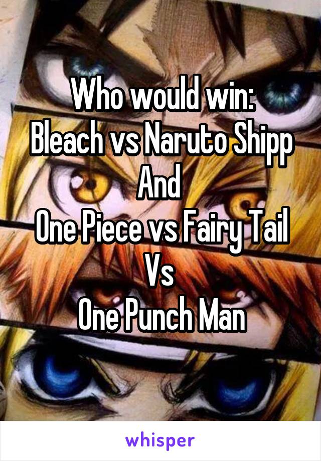 Who would win:
Bleach vs Naruto Shipp
And 
One Piece vs Fairy Tail
Vs 
One Punch Man
