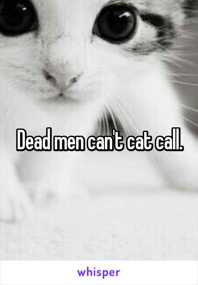 Dead men can't cat call.