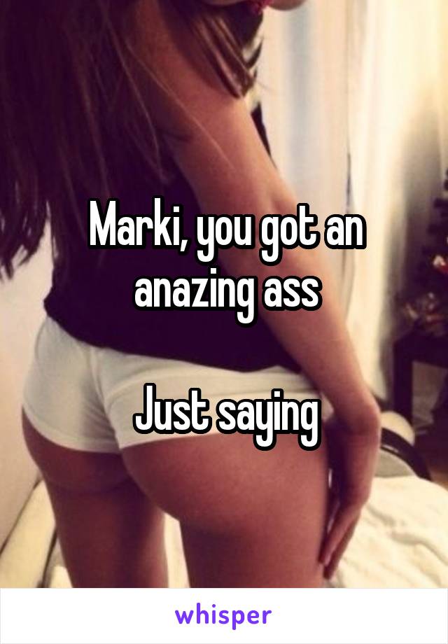 Marki, you got an anazing ass

Just saying