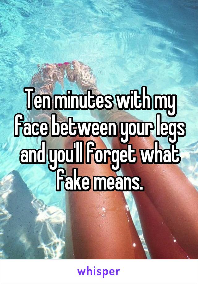 Ten minutes with my face between your legs and you'll forget what fake means.