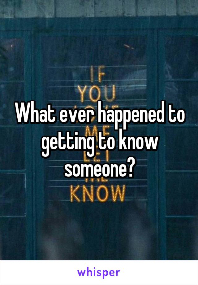 What ever happened to getting to know someone?