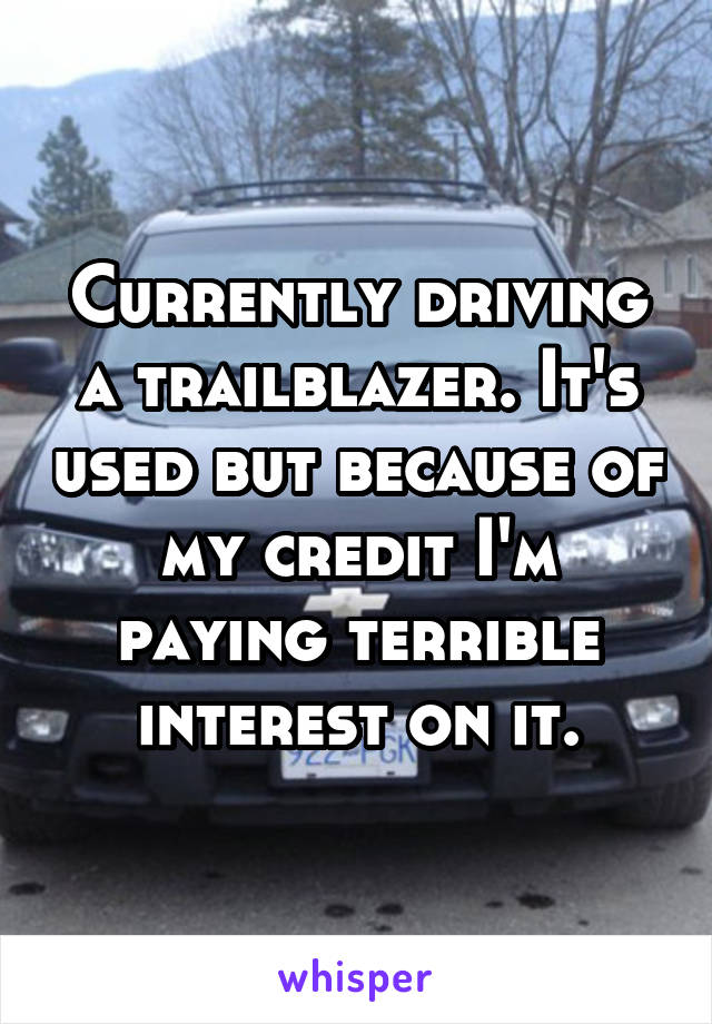 Currently driving a trailblazer. It's used but because of my credit I'm paying terrible interest on it.